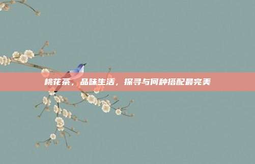 桃花茶，品味生活，探寻与何种搭配最完美