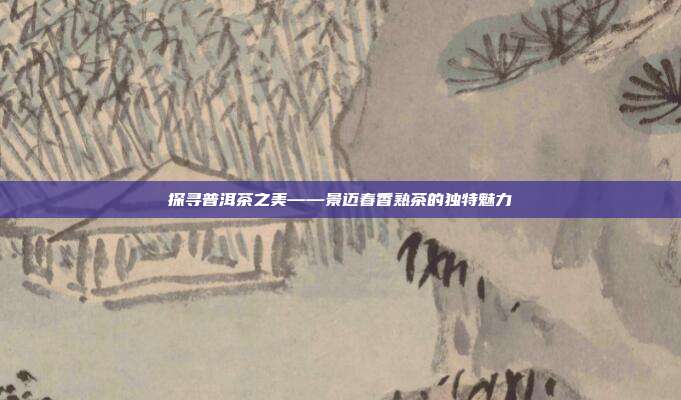 探寻普洱茶之美——景迈春香熟茶的独特魅力