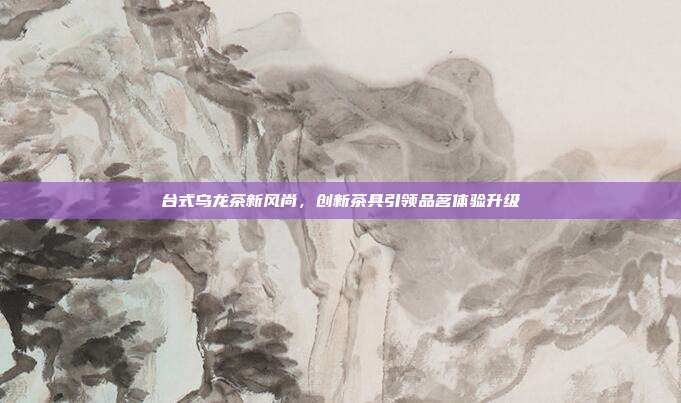 台式乌龙茶新风尚，创新茶具引领品茗体验升级