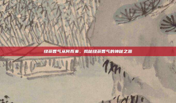 绿茶香气从何而来，揭秘绿茶香气的神秘之源