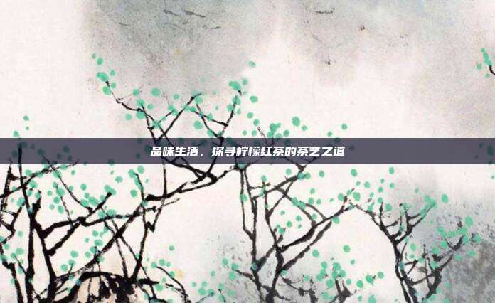 品味生活，探寻柠檬红茶的茶艺之道