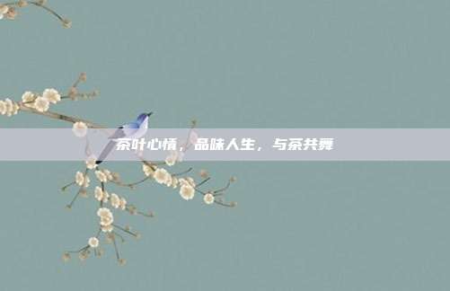 茶叶心情，品味人生，与茶共舞