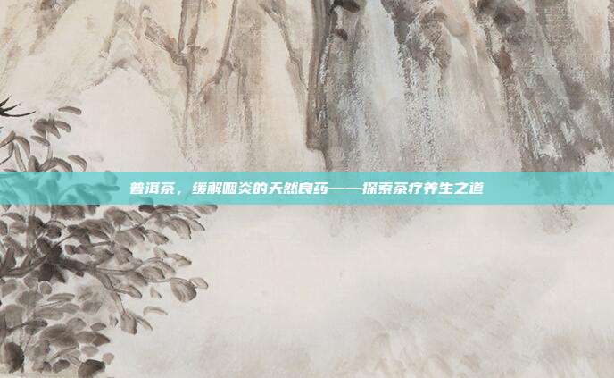 普洱茶，缓解咽炎的天然良药——探索茶疗养生之道