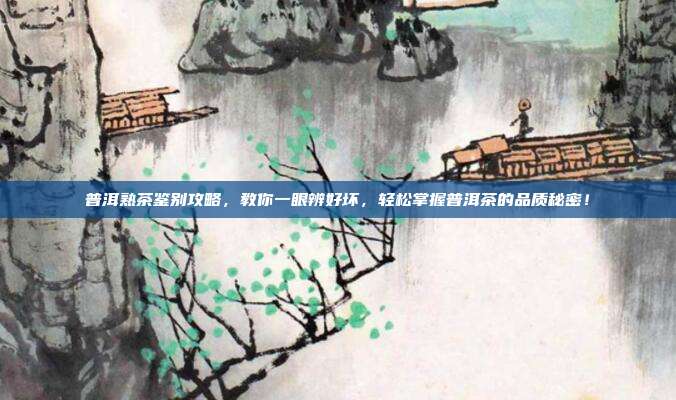 普洱熟茶鉴别攻略，教你一眼辨好坏，轻松掌握普洱茶的品质秘密！