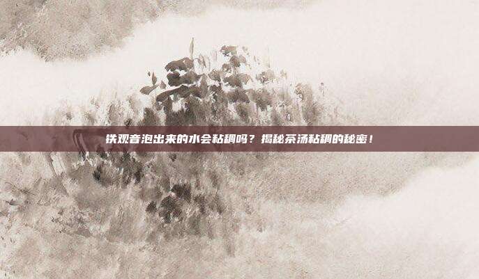 铁观音泡出来的水会粘稠吗？揭秘茶汤粘稠的秘密！