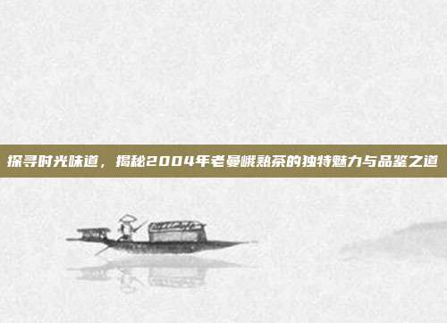 探寻时光味道，揭秘2004年老曼峨熟茶的独特魅力与品鉴之道
