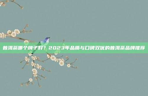 普洱茶哪个牌子好？2023年品质与口碑双优的普洱茶品牌推荐