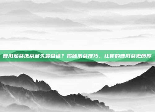 普洱熟茶洗茶多久最合适？揭秘洗茶技巧，让你的普洱茶更醇厚