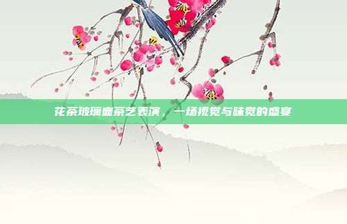 花茶玻璃壶茶艺表演，一场视觉与味觉的盛宴