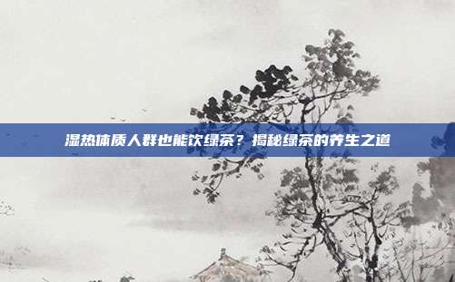湿热体质人群也能饮绿茶？揭秘绿茶的养生之道