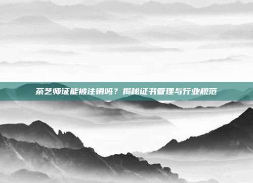 茶艺师证能被注销吗？揭秘证书管理与行业规范
