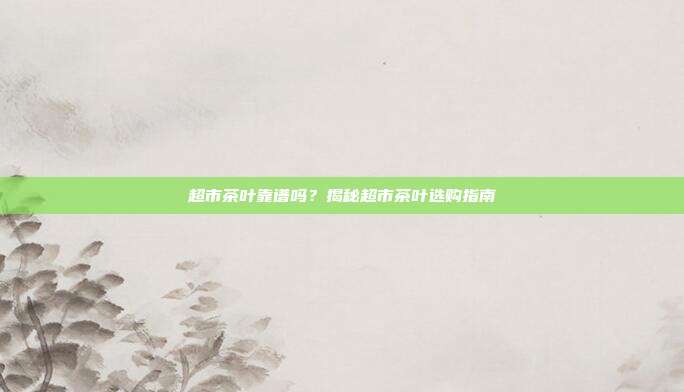 超市茶叶靠谱吗？揭秘超市茶叶选购指南