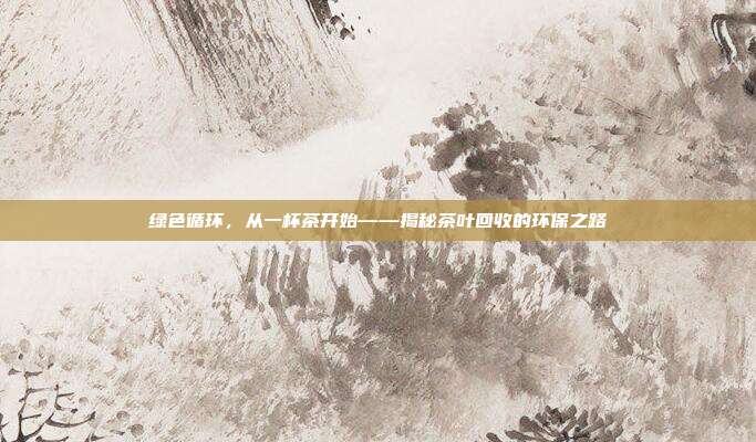 绿色循环，从一杯茶开始——揭秘茶叶回收的环保之路
