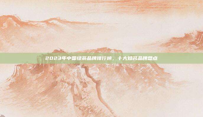 2023年中国绿茶品牌排行榜，十大知名品牌盘点