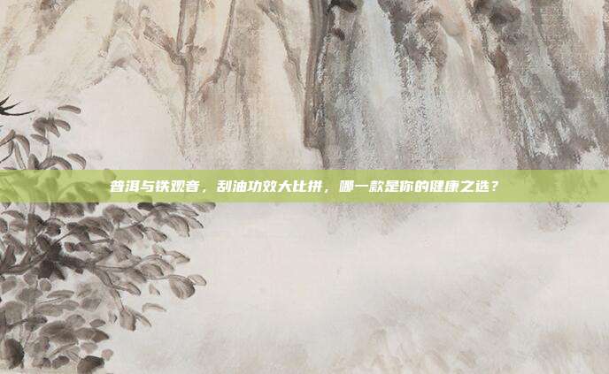 普洱与铁观音，刮油功效大比拼，哪一款是你的健康之选？