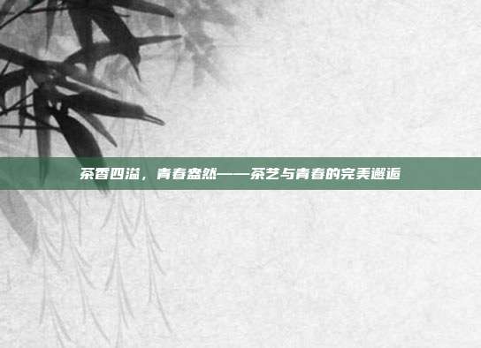 茶香四溢，青春盎然——茶艺与青春的完美邂逅
