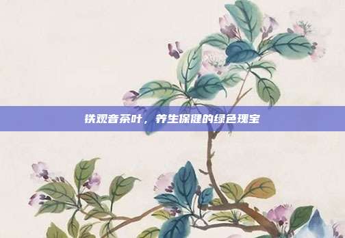 铁观音茶叶，养生保健的绿色瑰宝