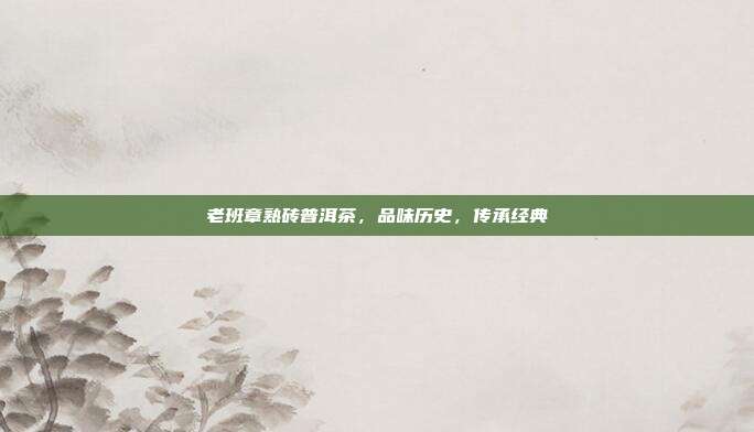 老班章熟砖普洱茶，品味历史，传承经典