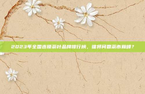 2023年全国连锁茶叶品牌排行榜，谁将问鼎茶市巅峰？