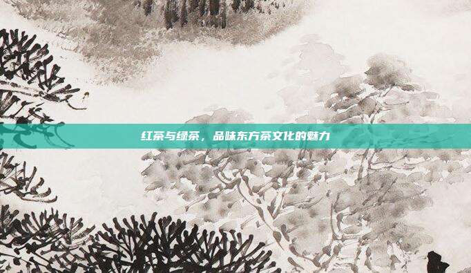 红茶与绿茶，品味东方茶文化的魅力