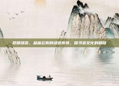 昆明绿茶，品味云南的绿色传奇，探寻茶文化的精髓
