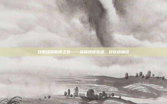 日照绿茶新锐之选——品味绿色生活，尽在店铺名