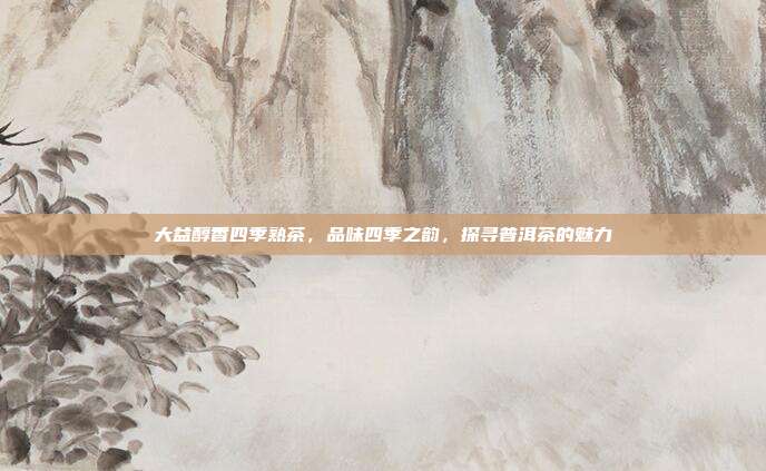 大益醇香四季熟茶，品味四季之韵，探寻普洱茶的魅力