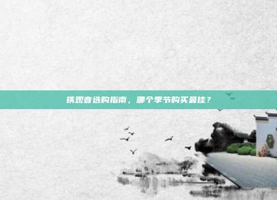 铁观音选购指南，哪个季节购买最佳？