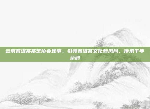云南普洱茶茶艺协会理事，引领普洱茶文化新风尚，传承千年茶韵