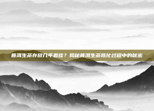 普洱生茶存放几年最佳？揭秘普洱生茶陈化过程中的秘密