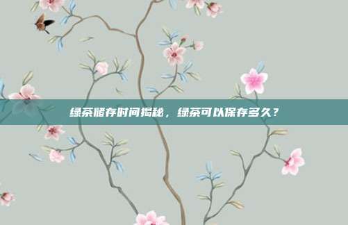 绿茶储存时间揭秘，绿茶可以保存多久？