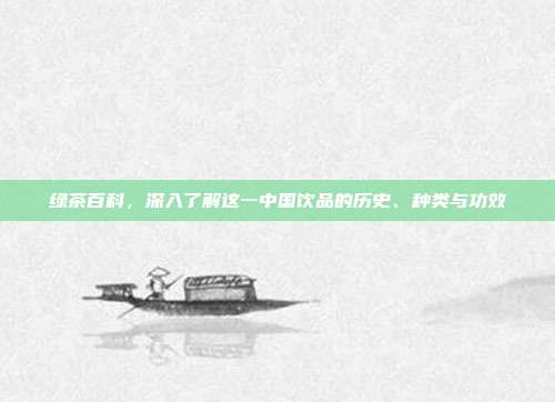 绿茶百科，深入了解这一中国饮品的历史、种类与功效