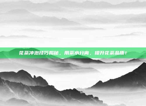 花茶冲泡技巧揭秘，用茶水分离，提升花茶品质！