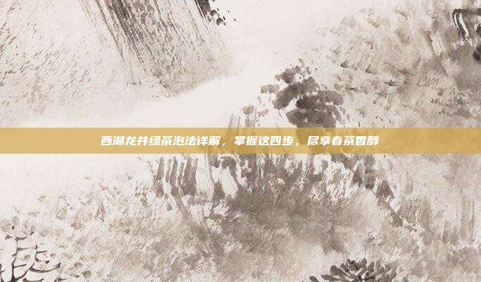 西湖龙井绿茶泡法详解，掌握这四步，尽享春茶香醇