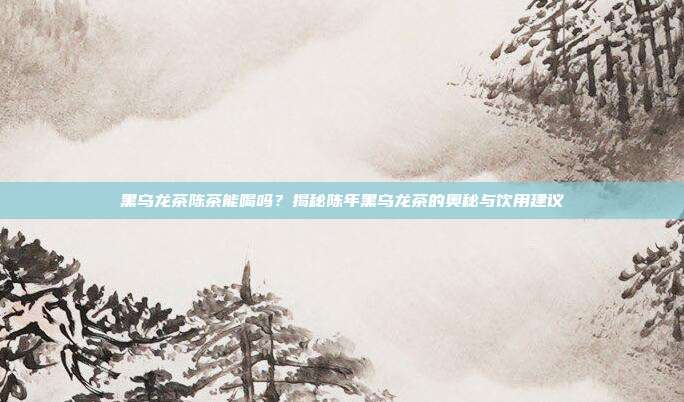 黑乌龙茶陈茶能喝吗？揭秘陈年黑乌龙茶的奥秘与饮用建议
