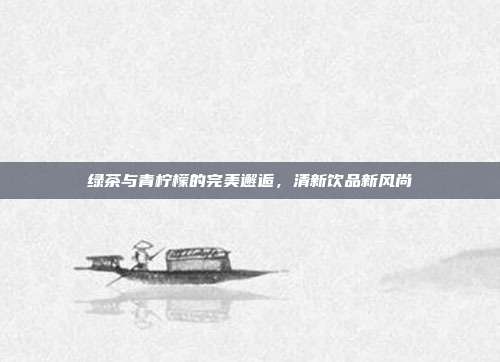 绿茶与青柠檬的完美邂逅，清新饮品新风尚