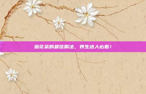 葛花茶的最佳喝法，养生达人必看！