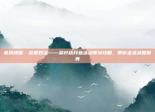 春风拂面·茗香四溢——茶叶店开业活动策划攻略，带你走进茶香世界