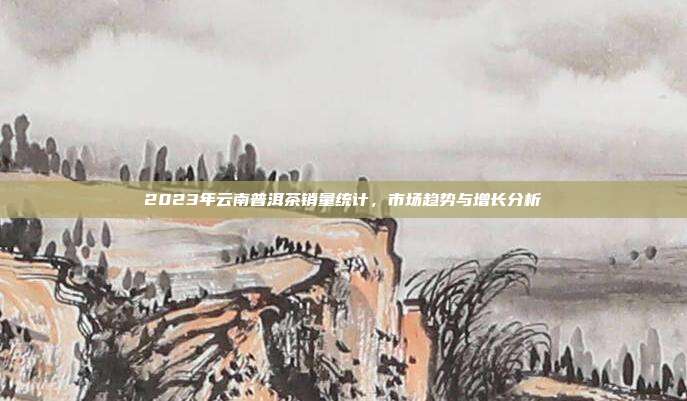2023年云南普洱茶销量统计，市场趋势与增长分析