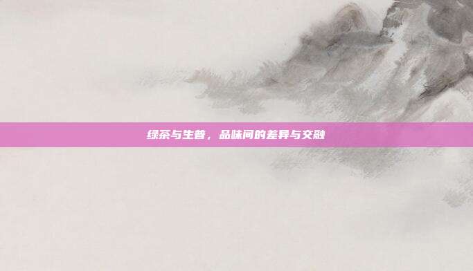 绿茶与生普，品味间的差异与交融