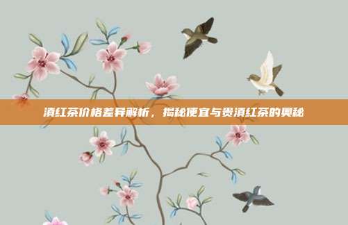 滇红茶价格差异解析，揭秘便宜与贵滇红茶的奥秘