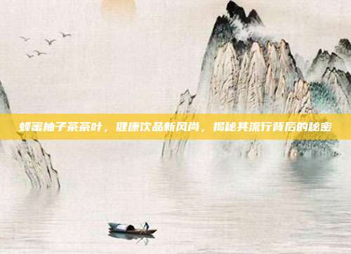 蜂蜜柚子茶茶叶，健康饮品新风尚，揭秘其流行背后的秘密