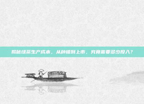 揭秘绿茶生产成本，从种植到上市，究竟需要多少投入？