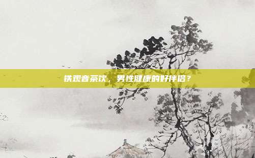 铁观音茶饮，男性健康的好伴侣？
