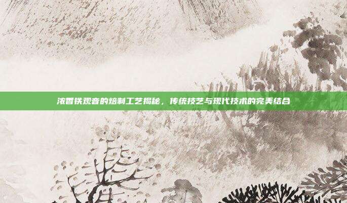 浓香铁观音的焙制工艺揭秘，传统技艺与现代技术的完美结合