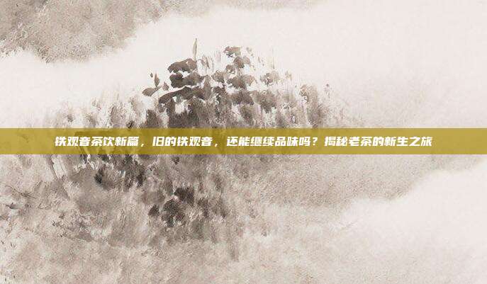 铁观音茶饮新篇，旧的铁观音，还能继续品味吗？揭秘老茶的新生之旅