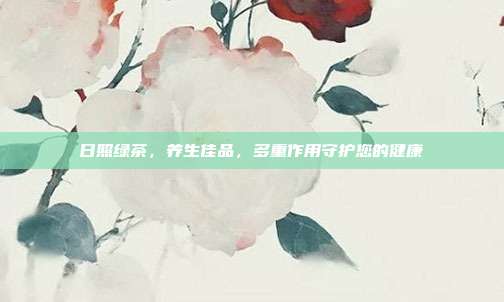 日照绿茶，养生佳品，多重作用守护您的健康