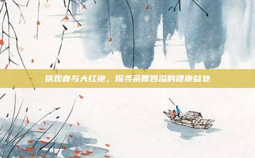 铁观音与大红袍，探寻茶香四溢的健康益处