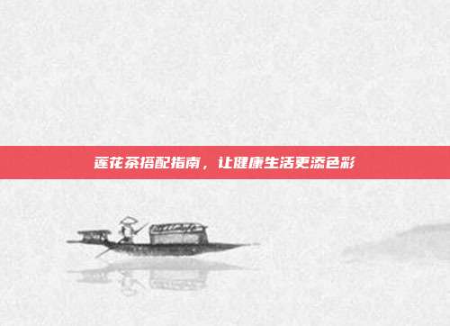 莲花茶搭配指南，让健康生活更添色彩