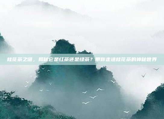 桂花茶之谜，揭秘它是红茶还是绿茶？带你走进桂花茶的神秘世界